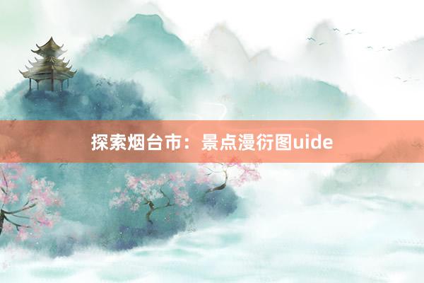 探索烟台市：景点漫衍图uide