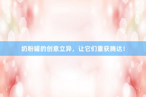 奶粉罐的创意立异，让它们重获腾达！