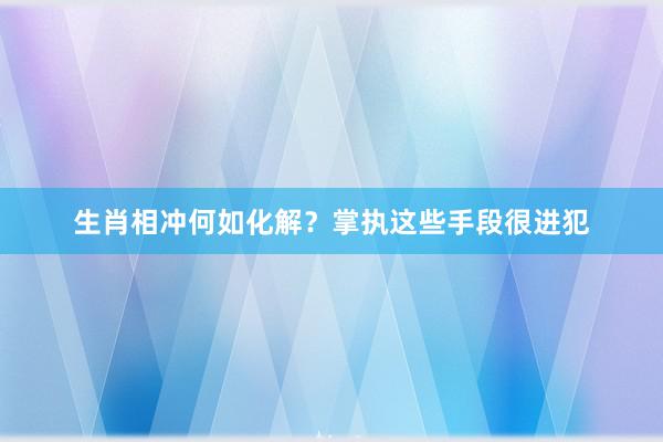 生肖相冲何如化解？掌执这些手段很进犯