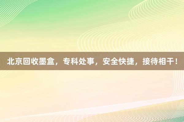 北京回收墨盒，专科处事，安全快捷，接待相干！
