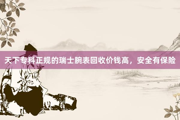 天下专科正规的瑞士腕表回收价钱高，安全有保险